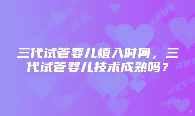 三代试管婴儿植入时间，三代试管婴儿技术成熟吗？