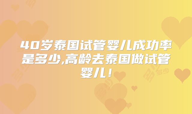 40岁泰国试管婴儿成功率是多少,高龄去泰国做试管婴儿！