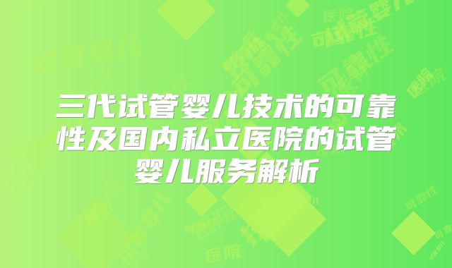 三代试管婴儿技术的可靠性及国内私立医院的试管婴儿服务解析