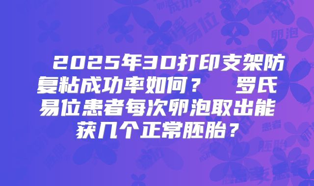 ‌‌2025年3D打印支架防复粘成功率如何？‌‌罗氏易位患者每次卵泡取出能获几个正常胚胎？