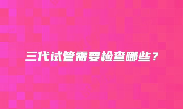 三代试管需要检查哪些？