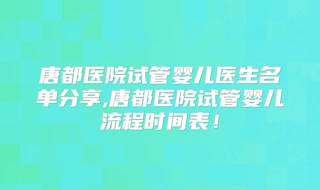 唐都医院试管婴儿医生名单分享,唐都医院试管婴儿流程时间表！