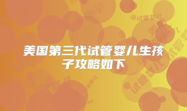 美国第三代试管婴儿生孩子攻略如下