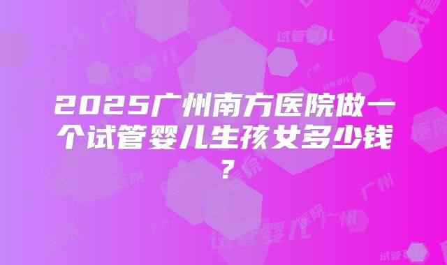 2025广州南方医院做一个试管婴儿生孩女多少钱？