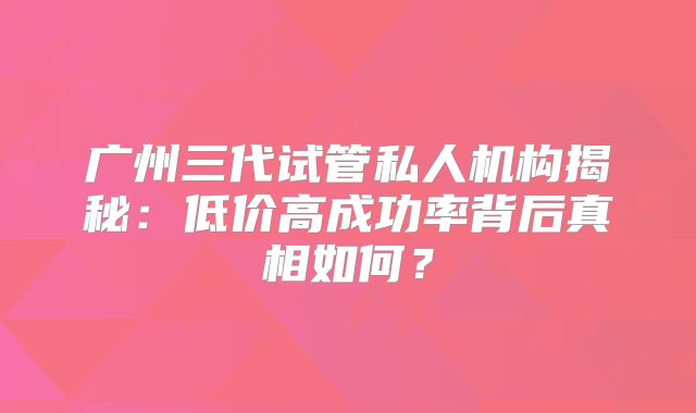 广州三代试管私人机构揭秘：低价高成功率背后真相如何？