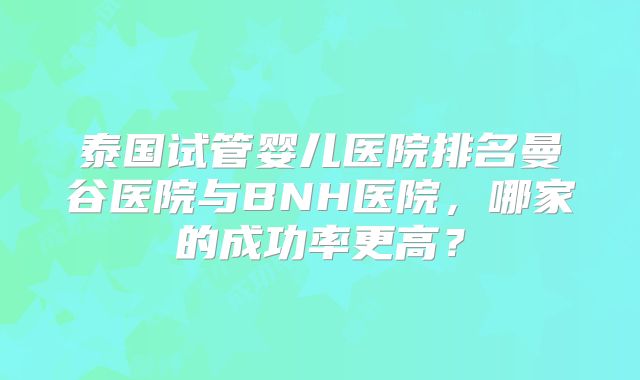 泰国试管婴儿医院排名曼谷医院与BNH医院，哪家的成功率更高？