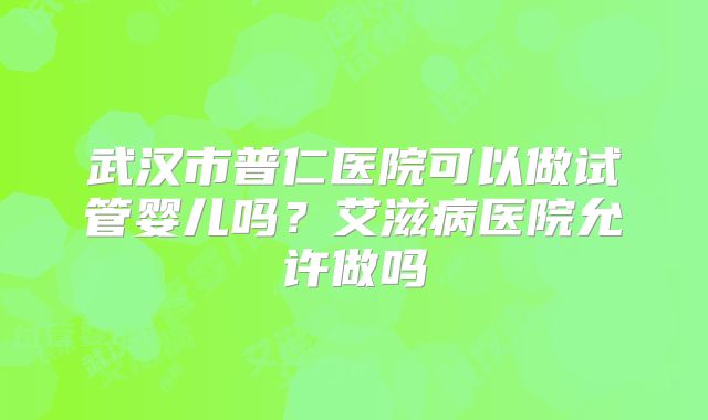 武汉市普仁医院可以做试管婴儿吗？艾滋病医院允许做吗