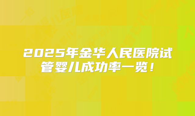 2025年金华人民医院试管婴儿成功率一览！