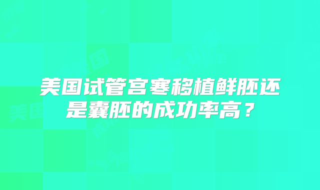 美国试管宫寒移植鲜胚还是囊胚的成功率高？