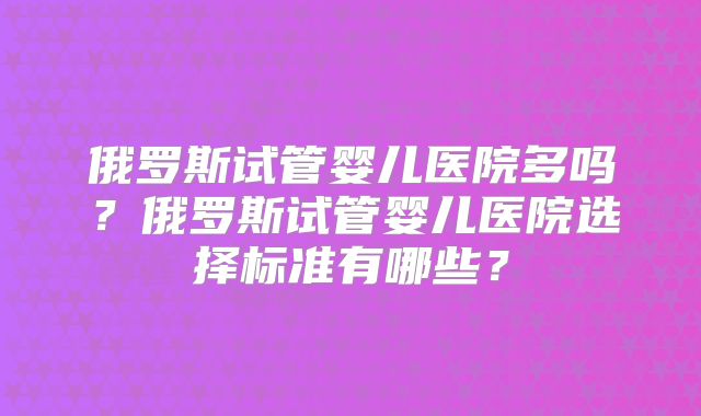 俄罗斯试管婴儿医院多吗？俄罗斯试管婴儿医院选择标准有哪些？