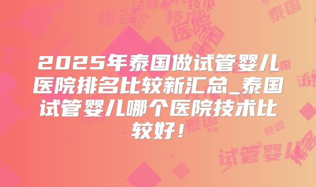 2025年泰国做试管婴儿医院排名比较新汇总_泰国试管婴儿哪个医院技术比较好！