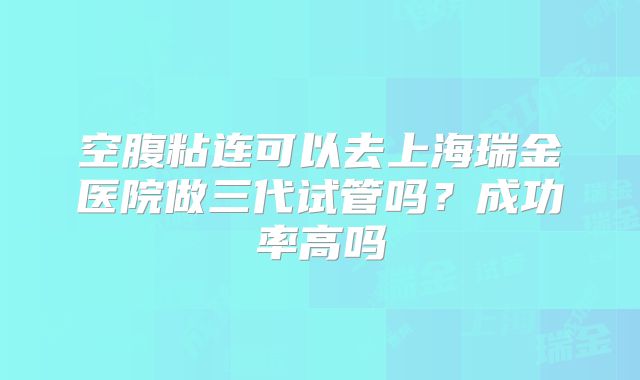 空腹粘连可以去上海瑞金医院做三代试管吗?成功率高吗