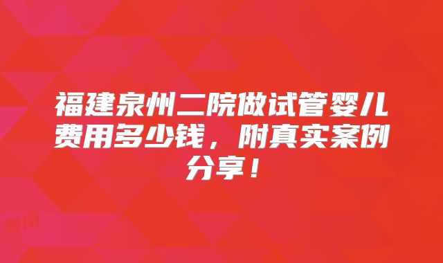 福建泉州二院做试管婴儿费用多少钱，附真实案例分享！