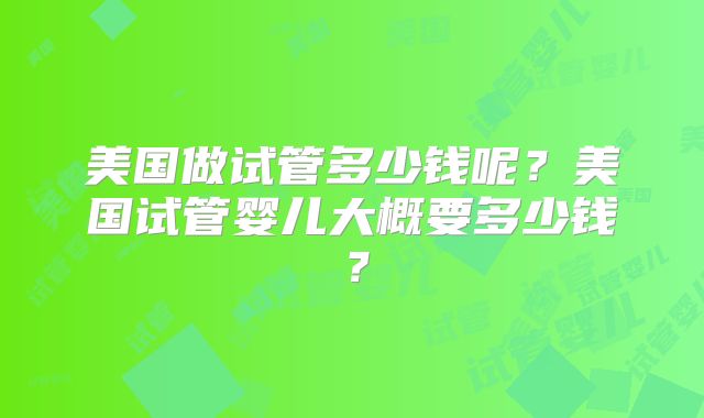 美国做试管多少钱呢?美国试管婴儿大概要多少钱?