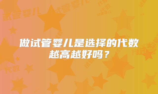 做试管婴儿是选择的代数越高越好吗？