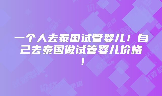一个人去泰国试管婴儿！自己去泰国做试管婴儿价格！