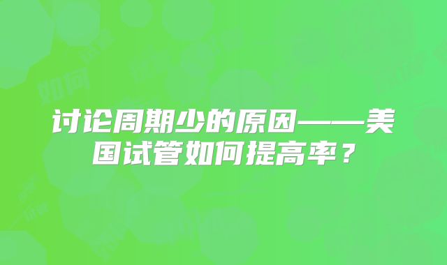 讨论周期少的原因——美国试管如何提高率？