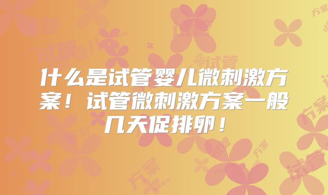 什么是试管婴儿微刺激方案!试管微刺激方案一般几天促排卵!