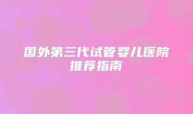 国外第三代试管婴儿医院推荐指南