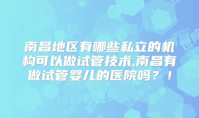 南昌地区有哪些私立的机构可以做试管技术,南昌有做试管婴儿的医院吗？！