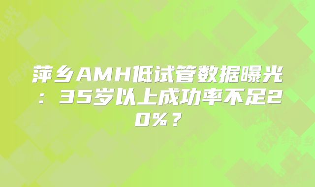萍乡AMH低试管数据曝光:35岁以上成功率不足20%?