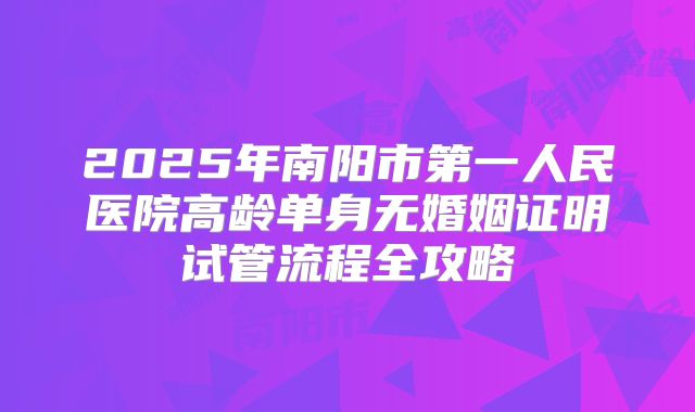 2025年南阳市第一人民医院高龄单身无婚姻证明试管流程全攻略