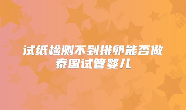 试纸检测不到排卵能否做泰国试管婴儿