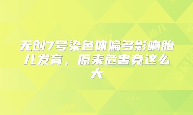 无创7号染色体偏多影响胎儿发育，原来危害竟这么大