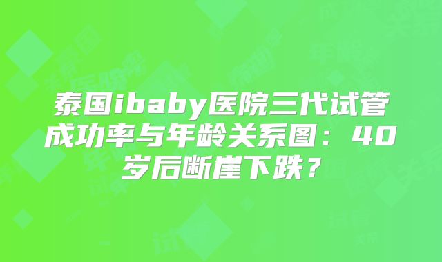 泰国ibaby医院三代试管成功率与年龄关系图：40岁后断崖下跌？