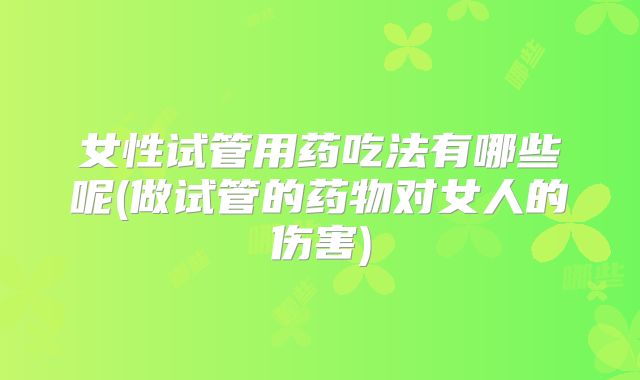女性试管用药吃法有哪些呢(做试管的药物对女人的伤害)