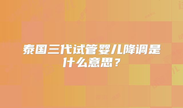 泰国三代试管婴儿降调是什么意思?