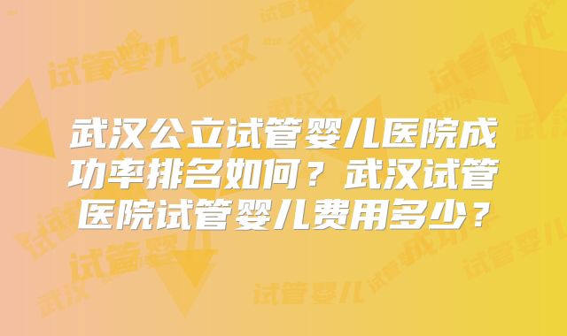 武汉公立试管婴儿医院成功率排名如何？武汉试管医院试管婴儿费用多少？