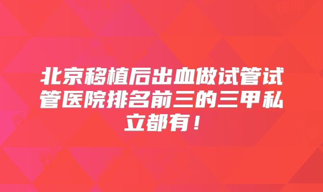 北京移植后出血做试管试管医院排名前三的三甲私立都有！