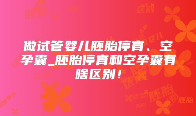做试管婴儿胚胎停育、空孕囊_胚胎停育和空孕囊有啥区别！