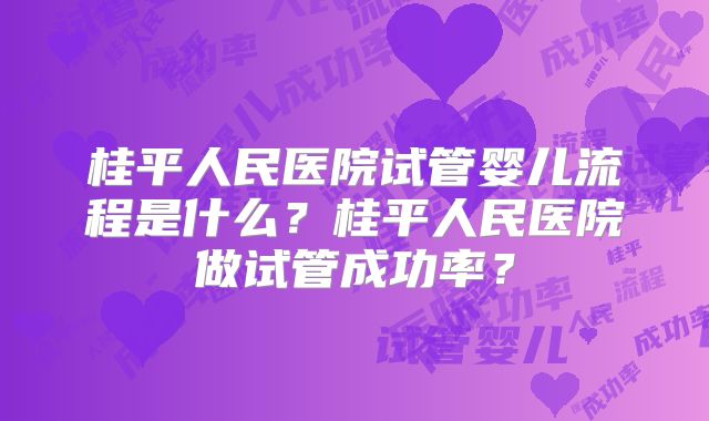桂平人民医院试管婴儿流程是什么？桂平人民医院做试管成功率？