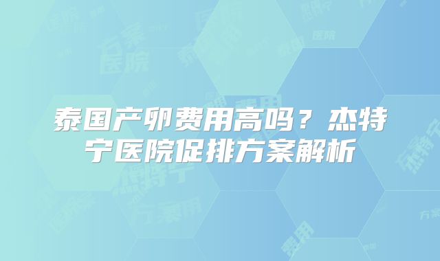 泰国产卵费用高吗？杰特宁医院促排方案解析