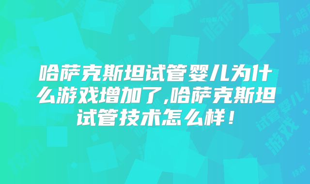 哈萨克斯坦试管婴儿为什么游戏增加了,哈萨克斯坦试管技术怎么样！