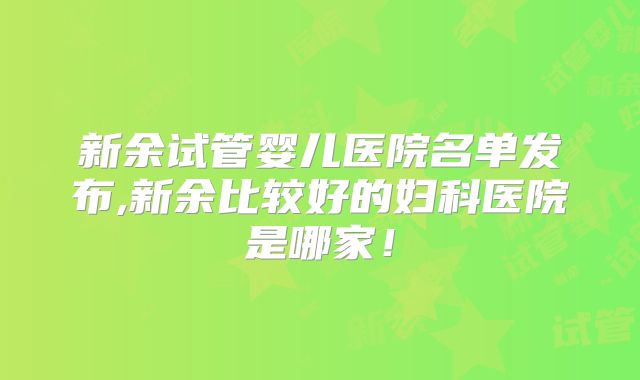 新余试管婴儿医院名单发布,新余比较好的妇科医院是哪家！