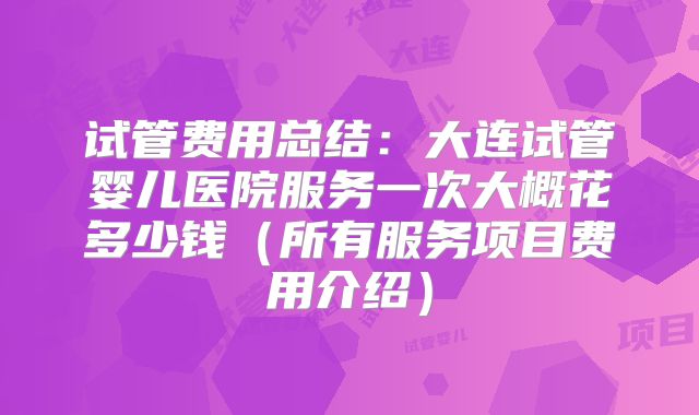 试管费用总结：大连试管婴儿医院服务一次大概花多少钱（所有服务项目费用介绍）