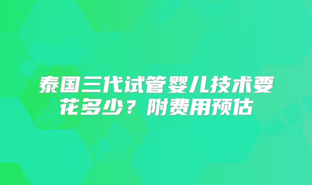 泰国三代试管婴儿技术要花多少？附费用预估