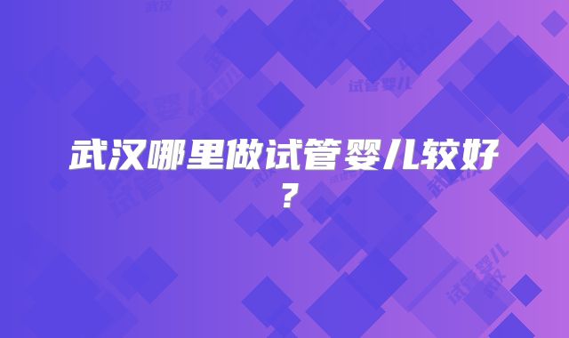 武汉哪里做试管婴儿较好？