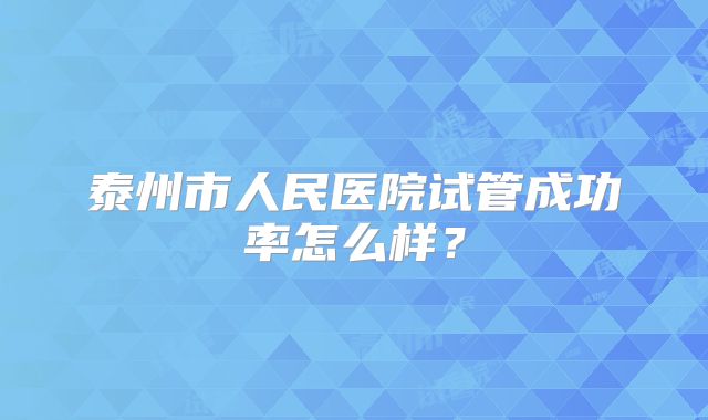 泰州市人民医院试管成功率怎么样？
