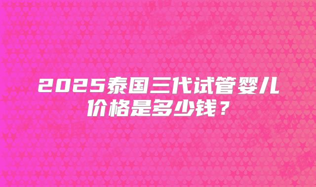 2025泰国三代试管婴儿价格是多少钱？