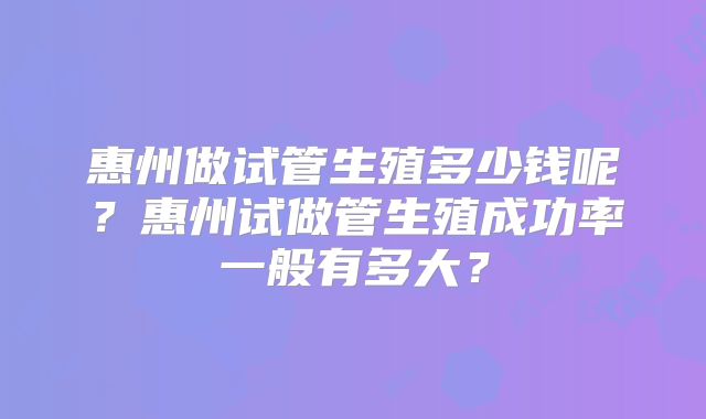惠州做试管生殖多少钱呢?惠州试做管生殖成功率一般有多大?