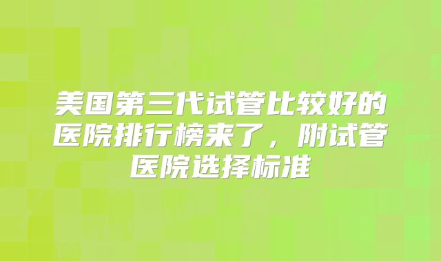 美国第三代试管比较好的医院排行榜来了,附试管医院选择标准