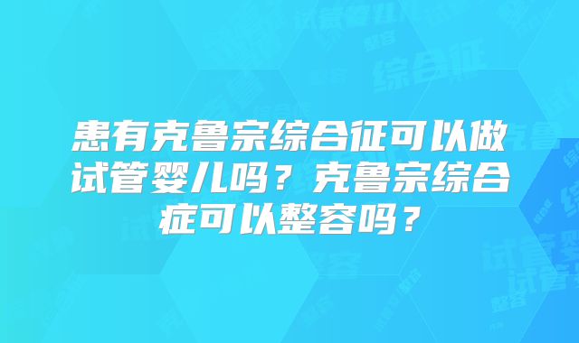 患有克鲁宗综合征可以做试管婴儿吗？克鲁宗综合症可以整容吗？