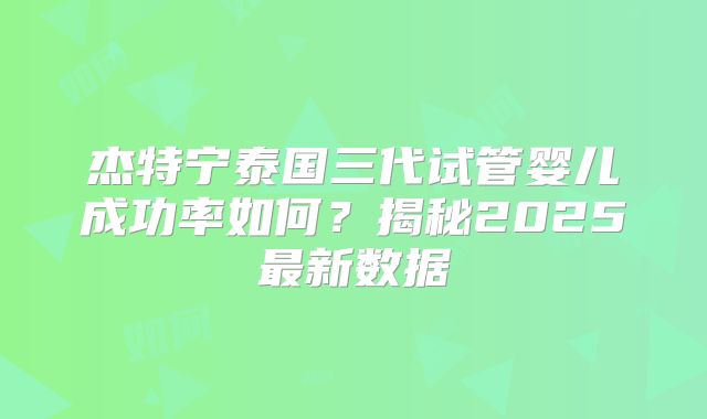 杰特宁泰国三代试管婴儿成功率如何？揭秘2025最新数据