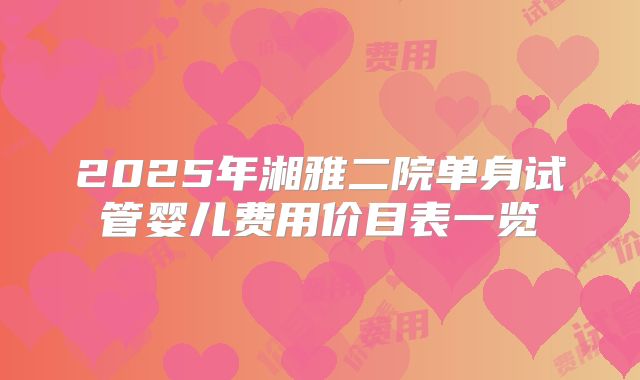 2025年湘雅二院单身试管婴儿费用价目表一览