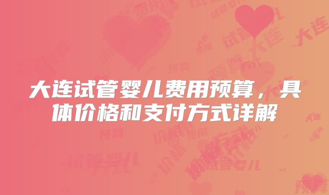 大连试管婴儿费用预算，具体价格和支付方式详解