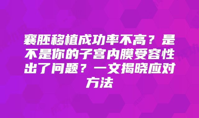 襄胚移植成功率不高？是不是你的子宫内膜受容性出了问题？一文揭晓应对方法